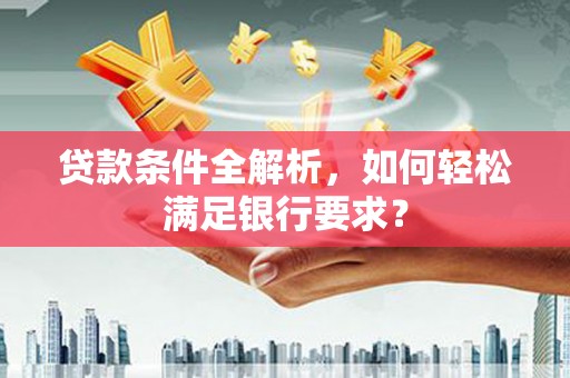 双城贷款条件全解析，如何轻松满足银行要求？