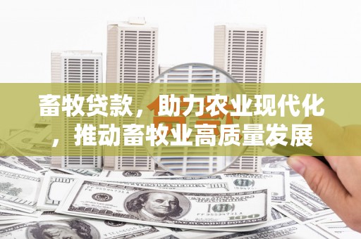 东至畜牧贷款，助力农业现代化，推动畜牧业高质量发展
