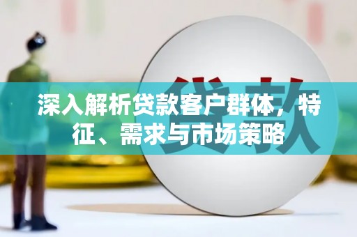 太仓深入解析贷款客户群体，特征、需求与市场策略
