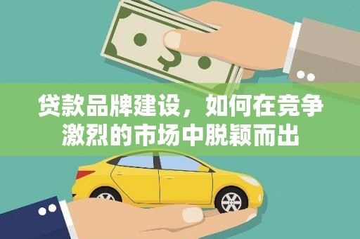 志丹贷款品牌建设，如何在竞争激烈的市场中脱颖而出