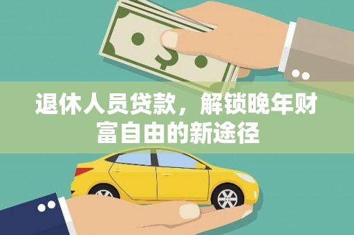 福海退休人员贷款，解锁晚年财富自由的新途径