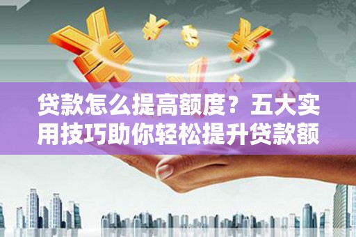 宜城贷款怎么提高额度？五大实用技巧助你轻松提升贷款额度