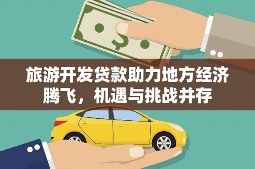 和县旅游开发贷款助力地方经济腾飞，机遇与挑战并存