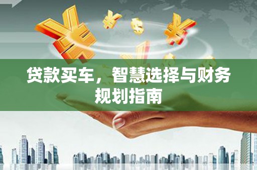 七星贷款买车，智慧选择与财务规划指南