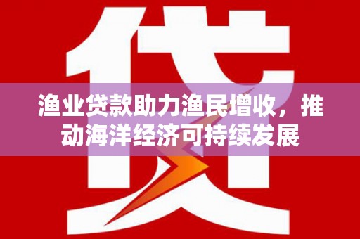 福州渔业贷款助力渔民增收，推动海洋经济可持续发展