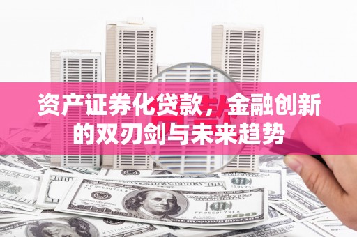 丰满资产证券化贷款，金融创新的双刃剑与未来趋势