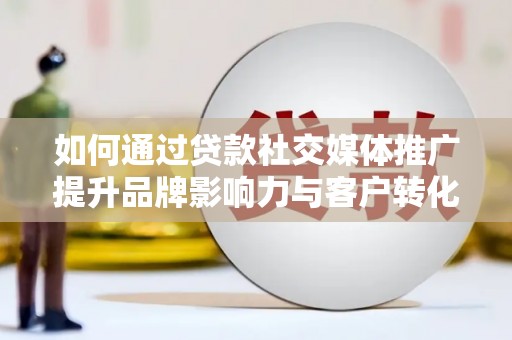 安乐如何通过贷款社交媒体推广提升品牌影响力与客户转化率