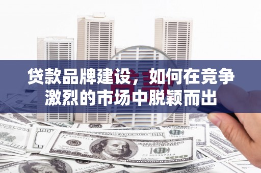 雁江贷款品牌建设，如何在竞争激烈的市场中脱颖而出