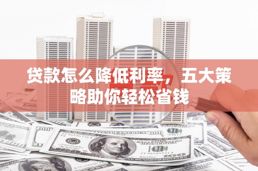 岷县贷款怎么降低利率，五大策略助你轻松省钱