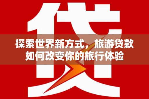 襄阳探索世界新方式，旅游贷款如何改变你的旅行体验