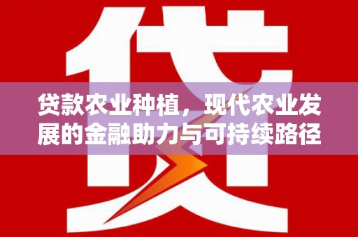 新民贷款农业种植，现代农业发展的金融助力与可持续路径