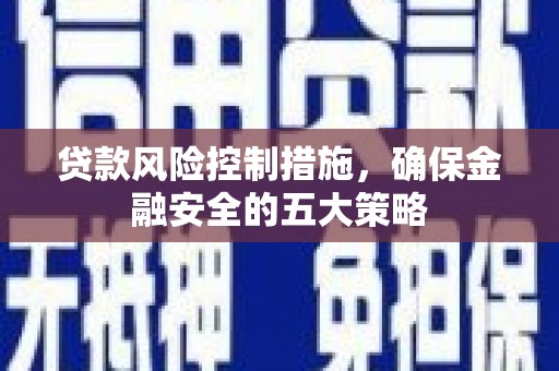 溪口贷款风险控制措施，确保金融安全的五大策略
