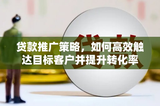 海伦贷款推广策略，如何高效触达目标客户并提升转化率