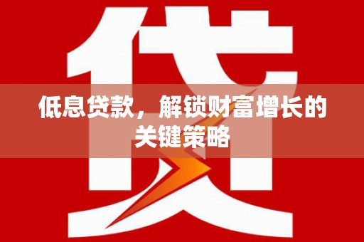 三门峡低息贷款，解锁财富增长的关键策略