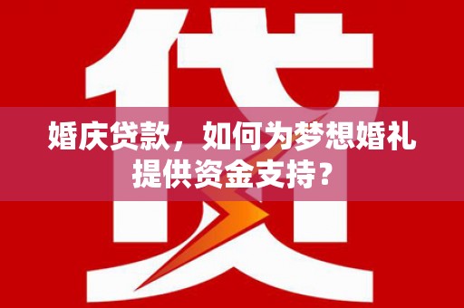 阜康婚庆贷款，如何为梦想婚礼提供资金支持？