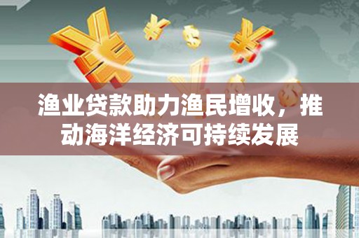 平潭渔业贷款助力渔民增收，推动海洋经济可持续发展