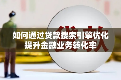 怀化如何通过贷款搜索引擎优化提升金融业务转化率