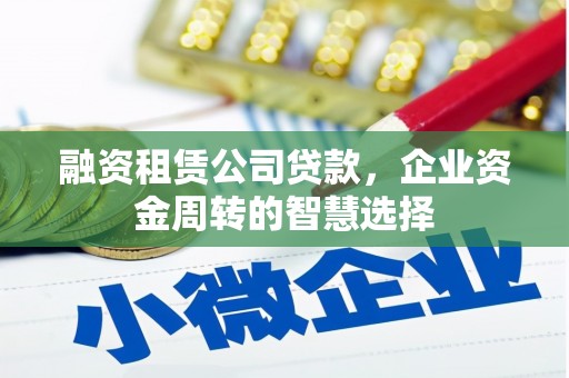 赣县融资租赁公司贷款，企业资金周转的智慧选择