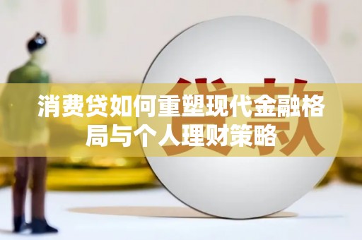 前郭尔罗斯消费贷如何重塑现代金融格局与个人理财策略