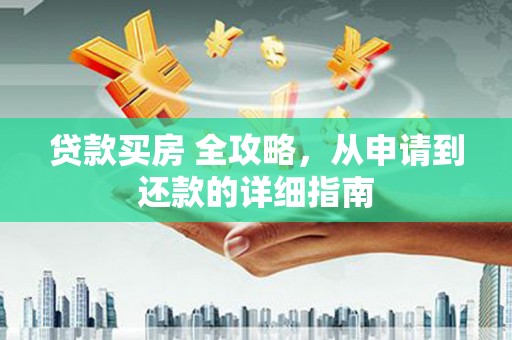 清新贷款买房 全攻略，从申请到还款的详细指南