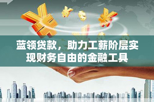 南安蓝领贷款，助力工薪阶层实现财务自由的金融工具