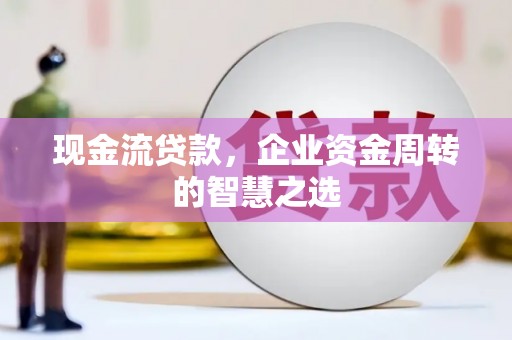 礁溪现金流贷款，企业资金周转的智慧之选