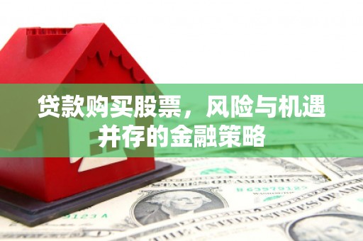屏南贷款购买股票，风险与机遇并存的金融策略