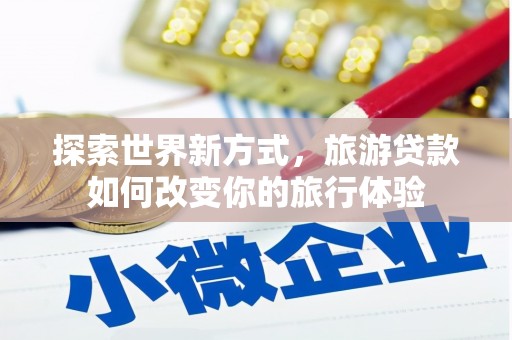 浉河探索世界新方式，旅游贷款如何改变你的旅行体验