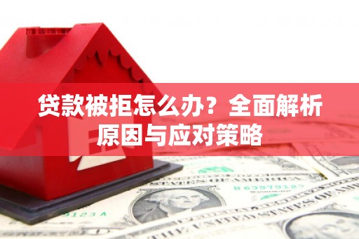 张北贷款被拒怎么办？全面解析原因与应对策略