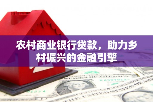 寻甸农村商业银行贷款，助力乡村振兴的金融引擎