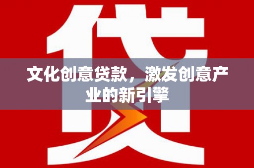 黔西文化创意贷款，激发创意产业的新引擎